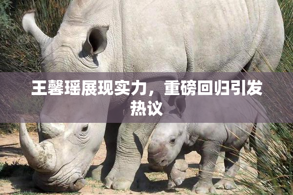 王馨瑶展现实力，重磅回归引发热议