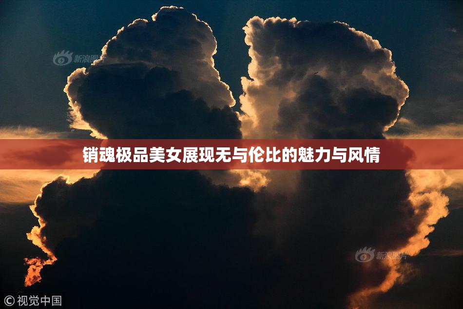 销魂极品美女展现无与伦比的魅力与风情