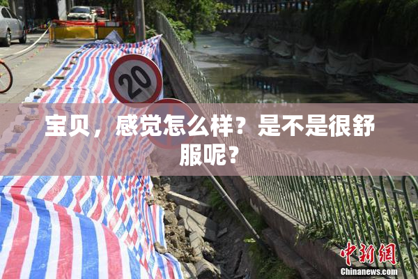 宝贝，感觉怎么样？是不是很舒服呢？
