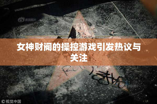 女神财阀的操控游戏引发热议与关注