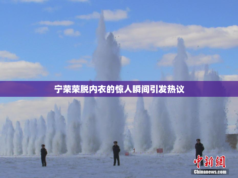 宁荣荣脱内衣的惊人瞬间引发热议
