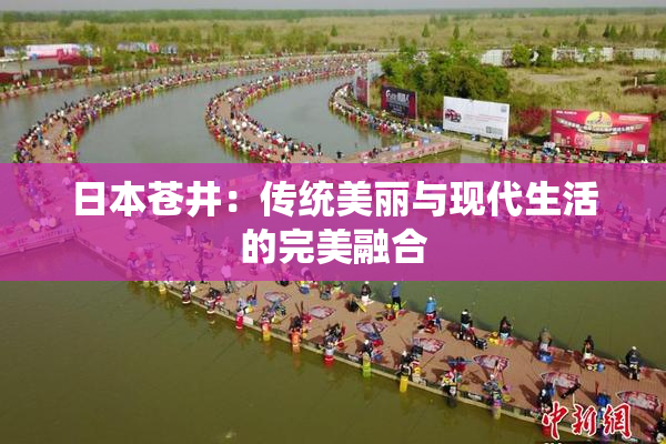 日本苍井：传统美丽与现代生活的完美融合