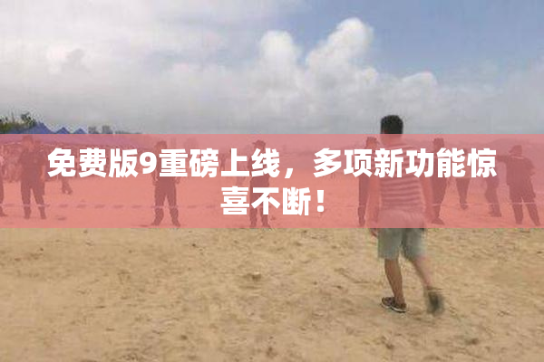 免费版9重磅上线，多项新功能惊喜不断！