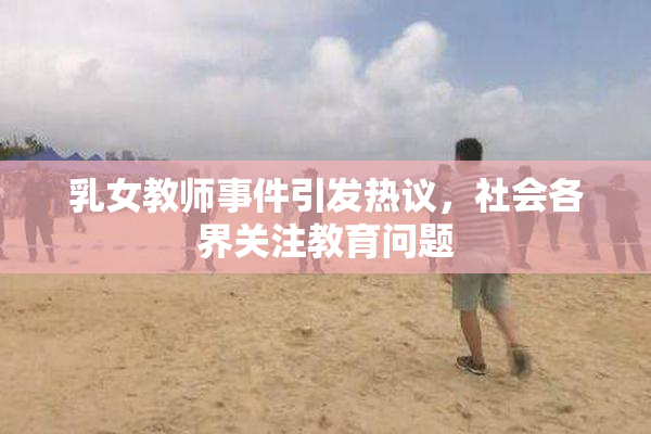 乳女教师事件引发热议，社会各界关注教育问题