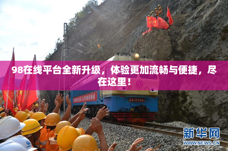 98在线平台全新升级，体验更加流畅与便捷，尽在这里！