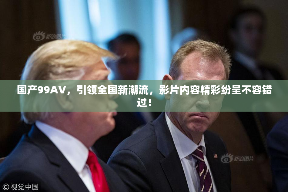 国产99AV，引领全国新潮流，影片内容精彩纷呈不容错过！
