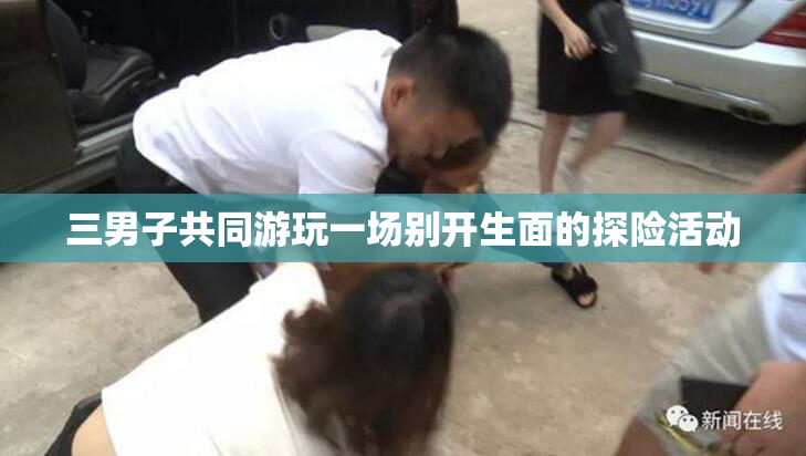 三男子共同游玩一场别开生面的探险活动