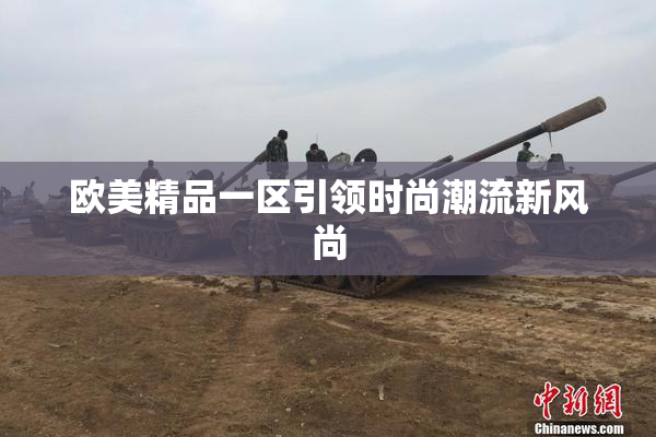 欧美精品一区引领时尚潮流新风尚