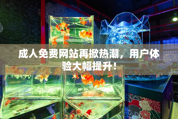 成人免费网站再掀热潮，用户体验大幅提升！