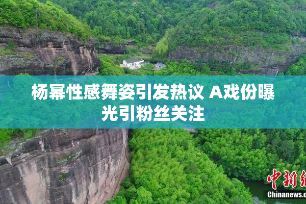 杨幂性感舞姿引发热议 A戏份曝光引粉丝关注