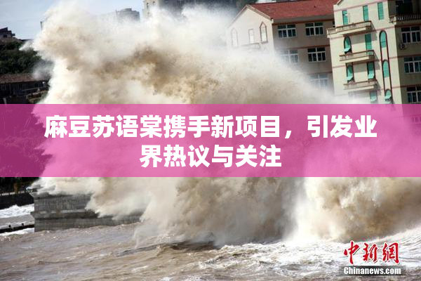 麻豆苏语棠携手新项目，引发业界热议与关注