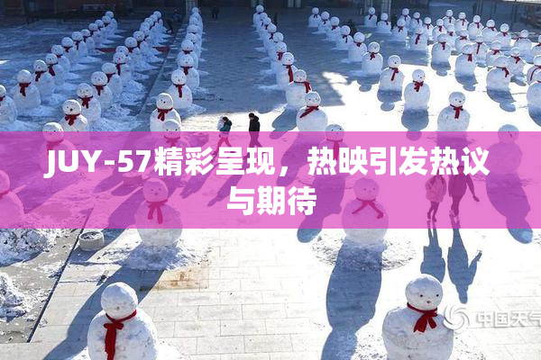 JUY-57精彩呈现，热映引发热议与期待