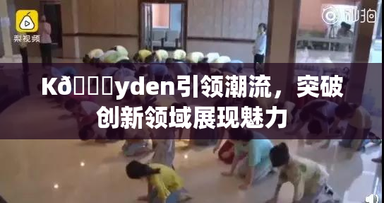 K🈚yden引领潮流，突破创新领域展现魅力