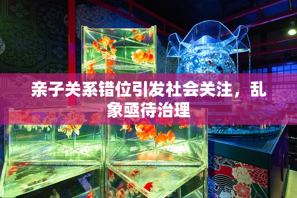亲子关系错位引发社会关注，乱象亟待治理