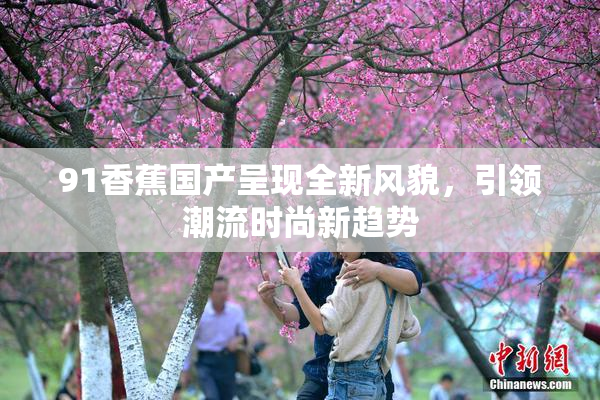 91香蕉国产呈现全新风貌，引领潮流时尚新趋势