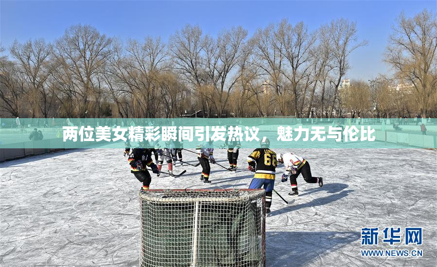 两位美女精彩瞬间引发热议，魅力无与伦比