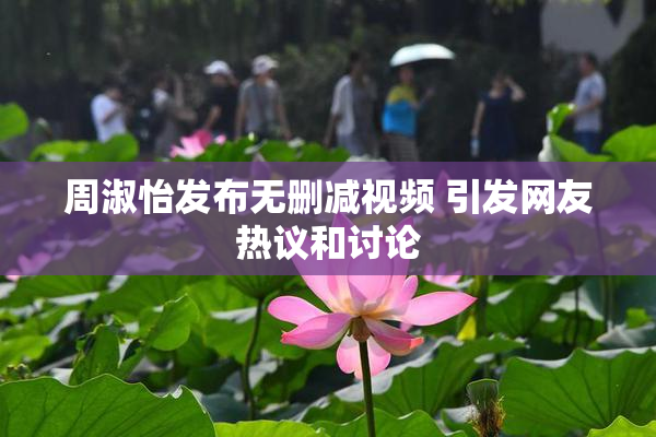 周淑怡发布无删减视频 引发网友热议和讨论