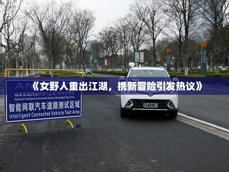 《女野人重出江湖，携新冒险引发热议》