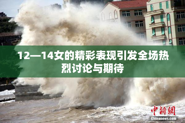 12—14女的精彩表现引发全场热烈讨论与期待