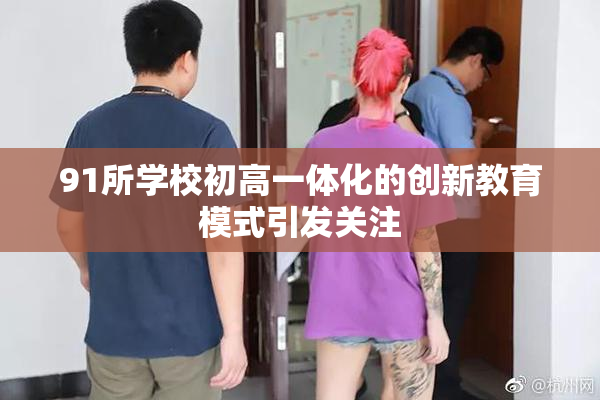 91所学校初高一体化的创新教育模式引发关注