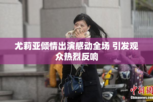 尤莉亚倾情出演感动全场 引发观众热烈反响