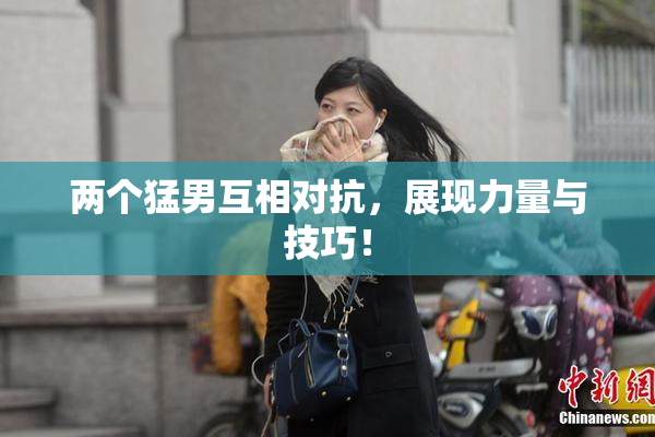 两个猛男互相对抗，展现力量与技巧！