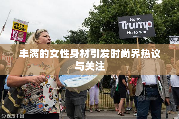 丰满的女性身材引发时尚界热议与关注
