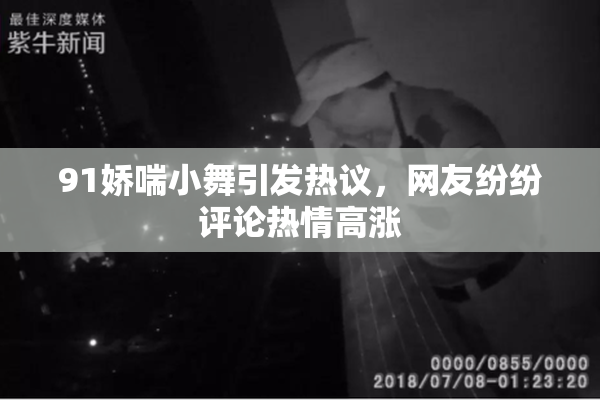 91娇喘小舞引发热议，网友纷纷评论热情高涨