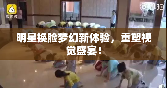 明星换脸梦幻新体验，重塑视觉盛宴！