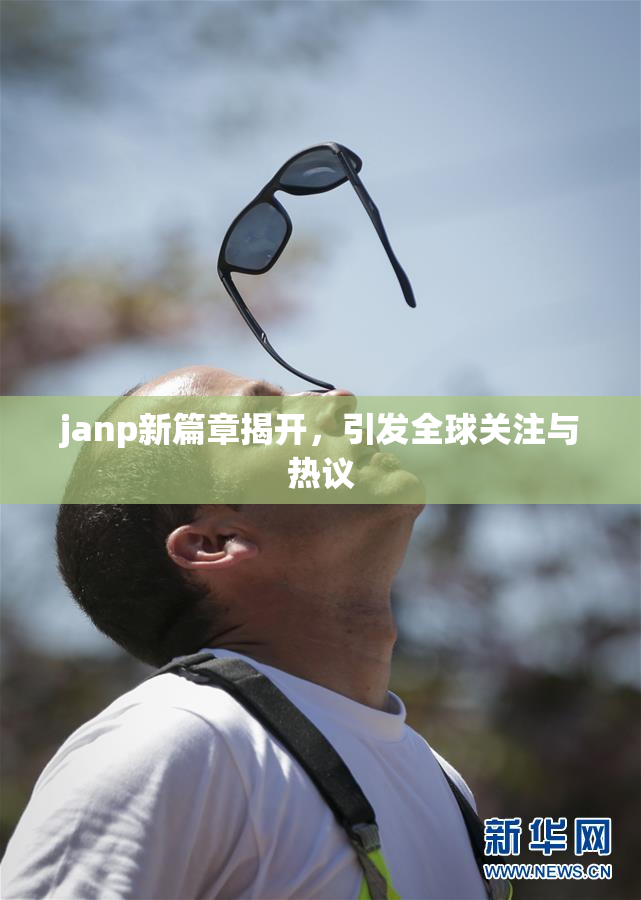 janp新篇章揭开，引发全球关注与热议