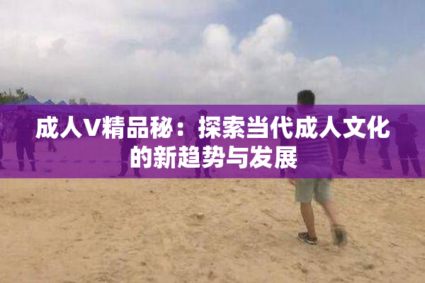 成人V精品秘：探索当代成人文化的新趋势与发展
