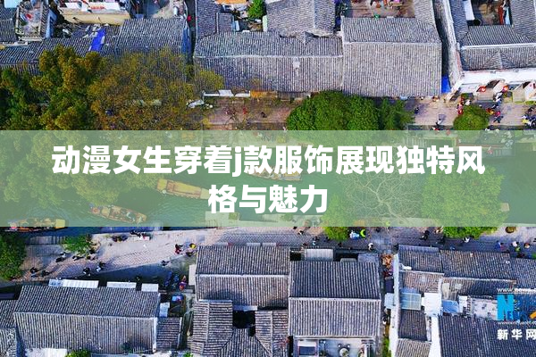 动漫女生穿着j款服饰展现独特风格与魅力
