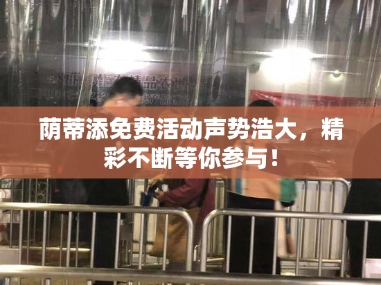 荫蒂添免费活动声势浩大，精彩不断等你参与！