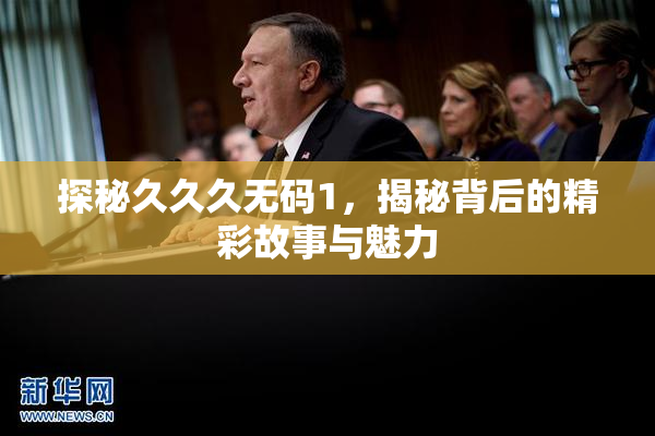 探秘久久久无码1，揭秘背后的精彩故事与魅力