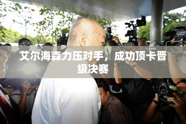 艾尔海森力压对手，成功顶卡晋级决赛
