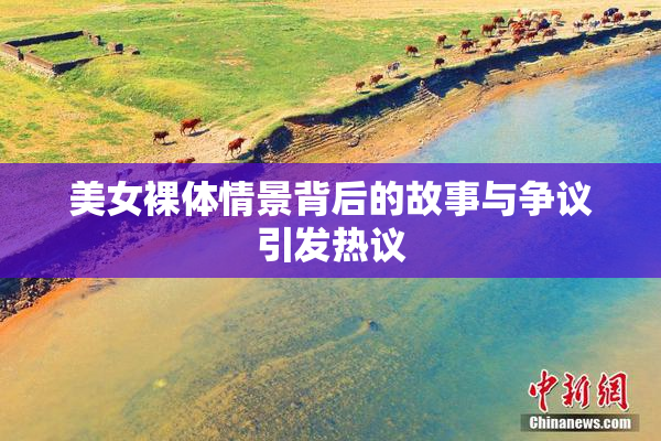美女裸体情景背后的故事与争议引发热议