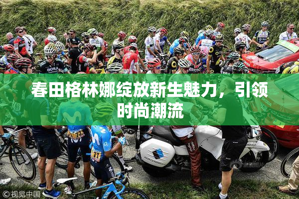 春田格林娜绽放新生魅力，引领时尚潮流