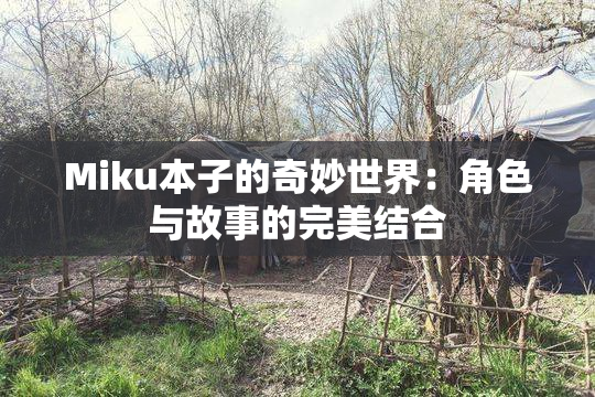 Miku本子的奇妙世界：角色与故事的完美结合