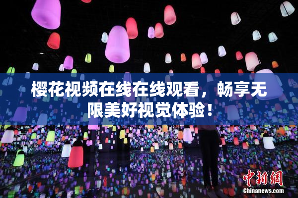 樱花视频在线在线观看，畅享无限美好视觉体验！