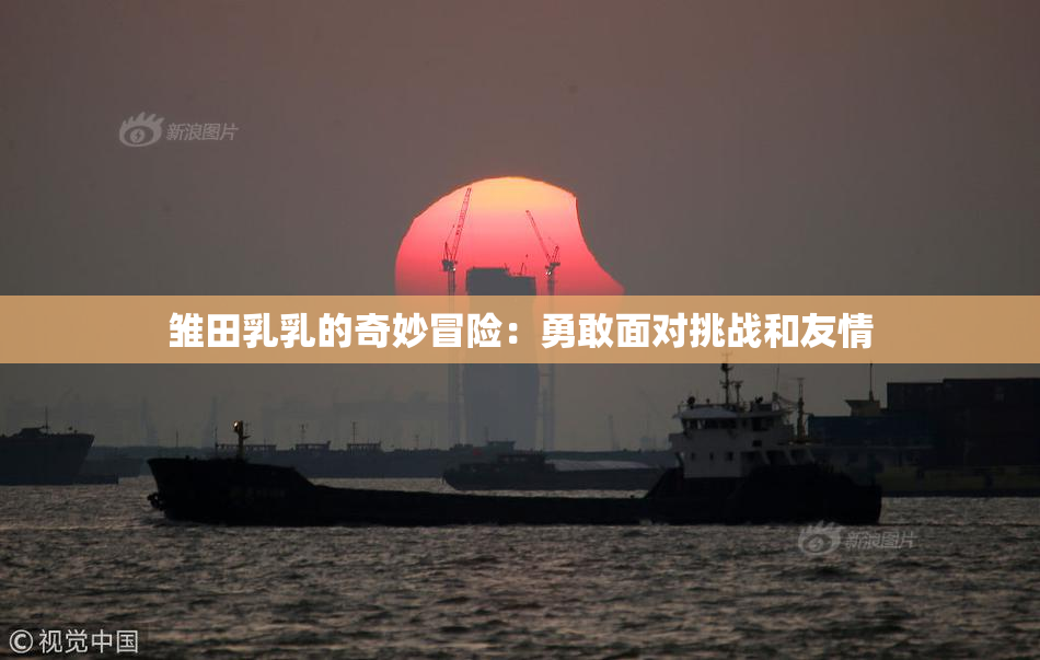 雏田乳乳的奇妙冒险：勇敢面对挑战和友情