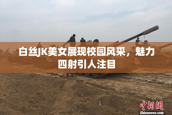 白丝JK美女展现校园风采，魅力四射引人注目