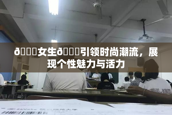 🔞女生🍆引领时尚潮流，展现个性魅力与活力
