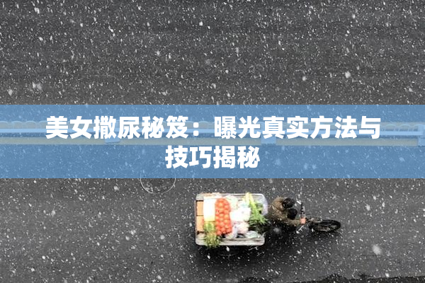 美女撒尿秘笈：曝光真实方法与技巧揭秘