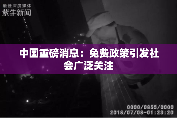 中国重磅消息：免费政策引发社会广泛关注