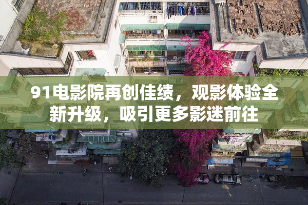 91电影院再创佳绩，观影体验全新升级，吸引更多影迷前往