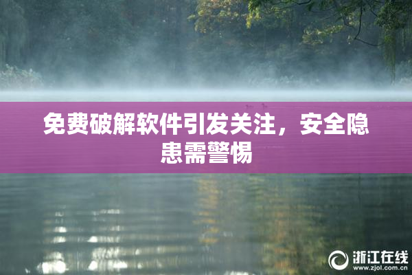 免费破解软件引发关注，安全隐患需警惕