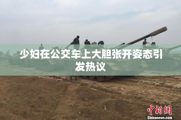 少妇在公交车上大胆张开姿态引发热议