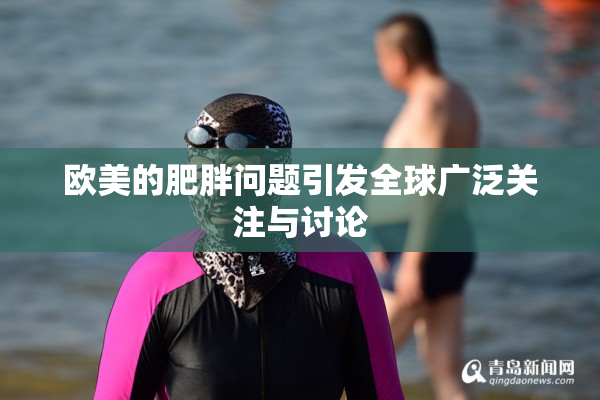 欧美的肥胖问题引发全球广泛关注与讨论