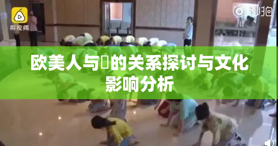 欧美人与嘼的关系探讨与文化影响分析