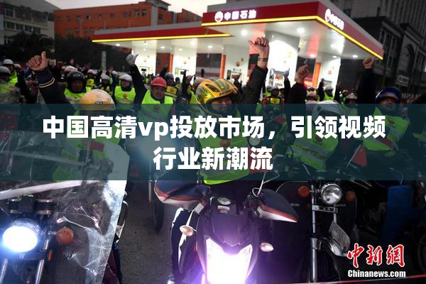 中国高清vp投放市场，引领视频行业新潮流